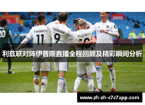 利兹联对阵伊普斯直播全程回顾及精彩瞬间分析