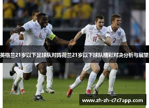英格兰21岁以下足球队对阵荷兰21岁以下球队精彩对决分析与展望
