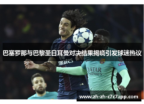 巴塞罗那与巴黎圣日耳曼对决结果揭晓引发球迷热议